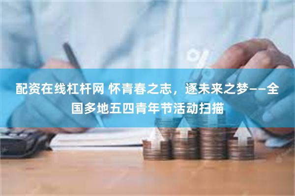 配资在线杠杆网 怀青春之志，逐未来之梦——全国多地五四青年节活动扫描