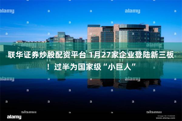 联华证券炒股配资平台 1月27家企业登陆新三板！过半为国家级“小巨人”