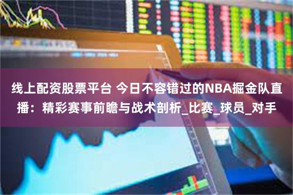 线上配资股票平台 今日不容错过的NBA掘金队直播：精彩赛事前瞻与战术剖析_比赛_球员_对手