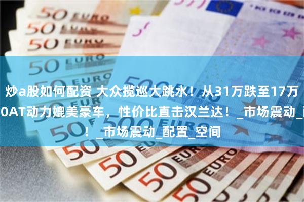 炒a股如何配资 大众揽巡大跳水！从31万跌至17万，2.3T+10AT动力媲美豪车，性价比直击汉兰达！_市场震动_配置_空间