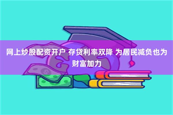 网上炒股配资开户 存贷利率双降 为居民减负也为财富加力