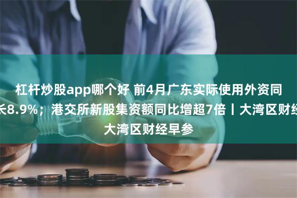 杠杆炒股app哪个好 前4月广东实际使用外资同比增长8.9%；港交所新股集资额同比增超7倍丨大湾区财经早参