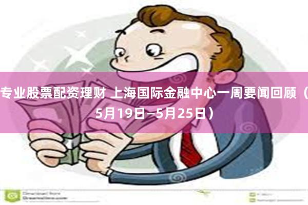 专业股票配资理财 上海国际金融中心一周要闻回顾（5月19日—5月25日）