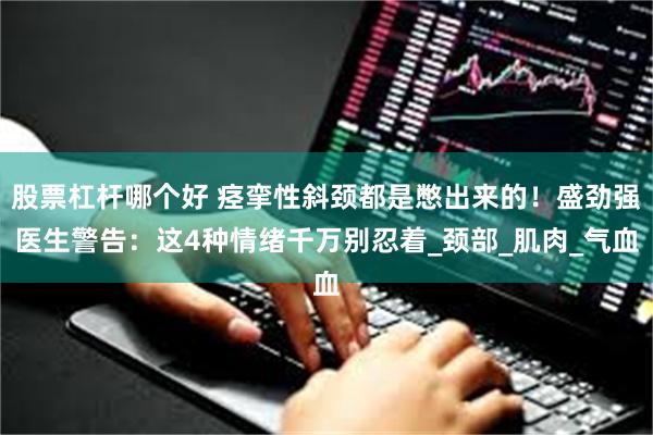 股票杠杆哪个好 痉挛性斜颈都是憋出来的！盛劲强医生警告：这4种情绪千万别忍着_颈部_肌肉_气血