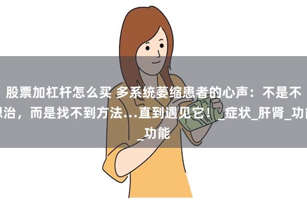 股票加杠杆怎么买 多系统萎缩患者的心声：不是不想治，而是找不到方法…直到遇见它！_症状_肝肾_功能