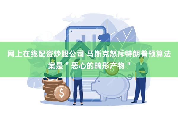网上在线配资炒股公司 马斯克怒斥特朗普预算法案是＂恶心的畸形产物＂