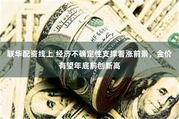 联华配资线上 经济不确定性支撑看涨前景，金价有望年底前创新高