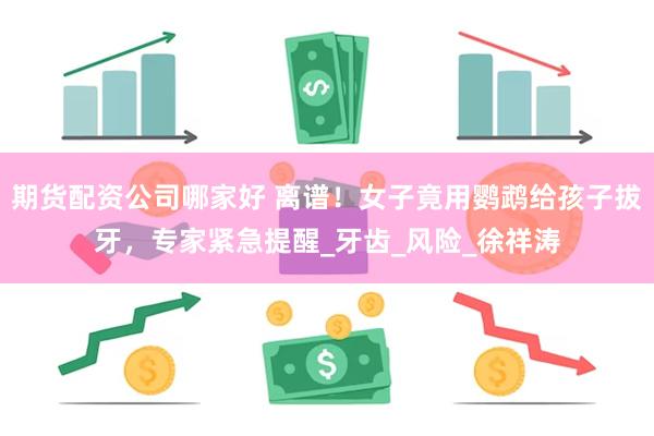 期货配资公司哪家好 离谱！女子竟用鹦鹉给孩子拔牙，专家紧急提醒_牙齿_风险_徐祥涛