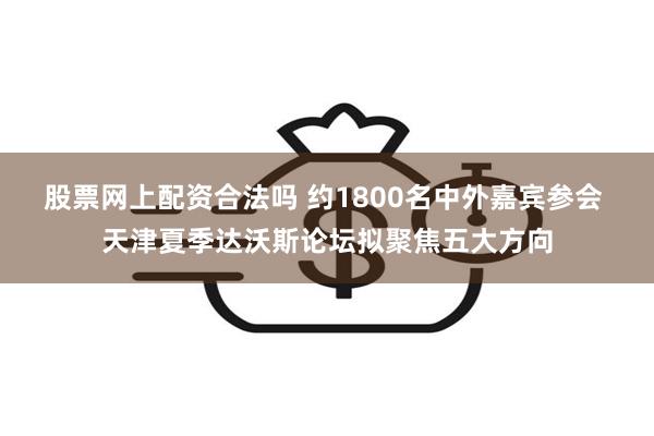 股票网上配资合法吗 约1800名中外嘉宾参会 天津夏季达沃斯论坛拟聚焦五大方向