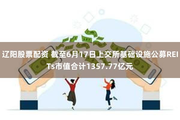 辽阳股票配资 截至6月17日上交所基础设施公募REITs市值合计1357.77亿元