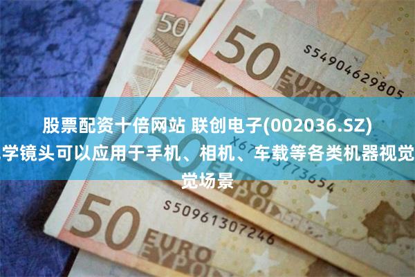 股票配资十倍网站 联创电子(002036.SZ)：光学镜头可以应用于手机、相机、车载等各类机器视觉场景