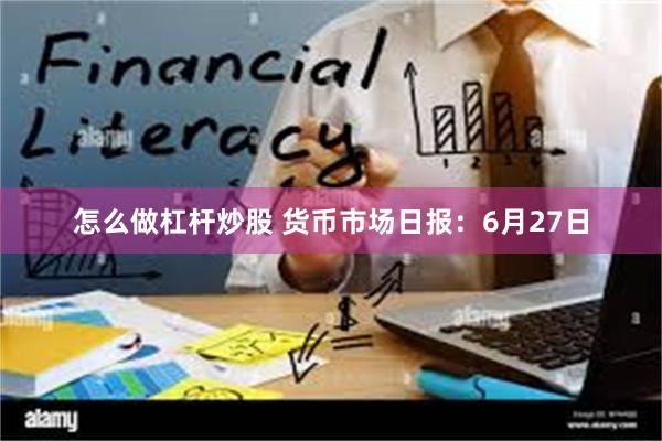 怎么做杠杆炒股 货币市场日报：6月27日