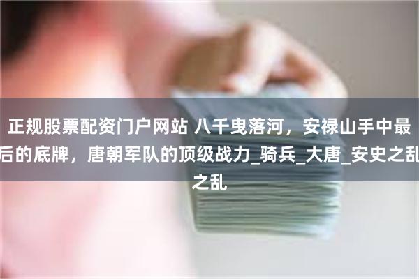 正规股票配资门户网站 八千曳落河，安禄山手中最后的底牌，唐朝军队的顶级战力_骑兵_大唐_安史之乱
