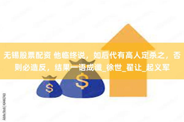 无锡股票配资 他临终说，如后代有高人定杀之，否则必造反，结果一语成谶_徐世_翟让_起义军
