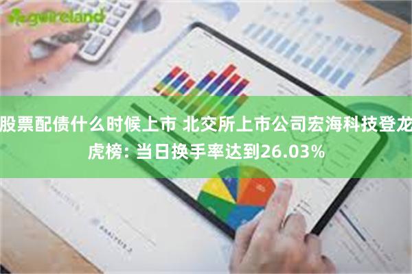 股票配债什么时候上市 北交所上市公司宏海科技登龙虎榜: 当日换手率达到26.03%