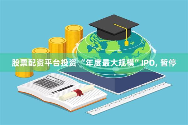 股票配资平台投资 “年度最大规模”IPO, 暂停