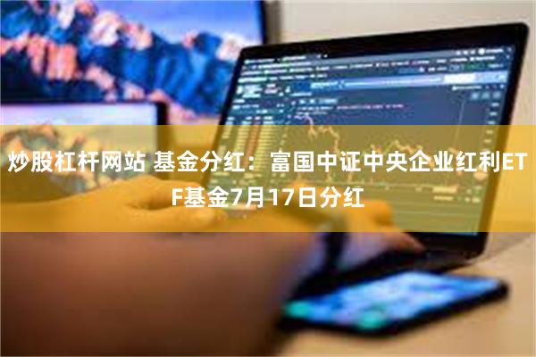 炒股杠杆网站 基金分红：富国中证中央企业红利ETF基金7月17日分红