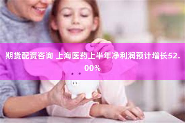 期货配资咨询 上海医药上半年净利润预计增长52.00%