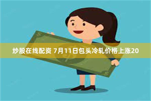 炒股在线配资 7月11日包头冷轧价格上涨20