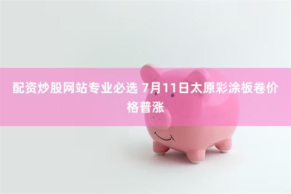 配资炒股网站专业必选 7月11日太原彩涂板卷价格普涨