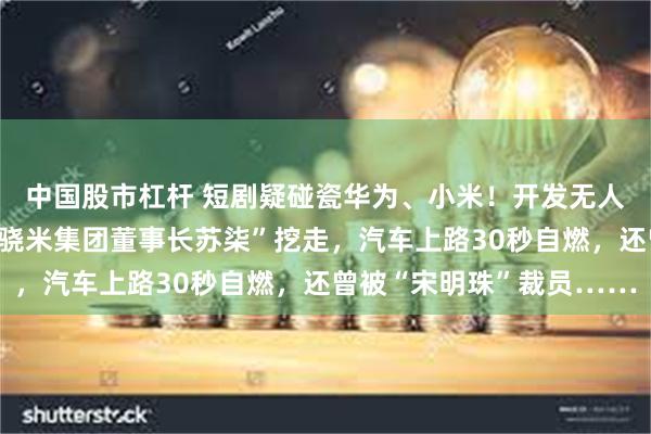中国股市杠杆 短剧疑碰瓷华为、小米！开发无人驾驶的“余程冬”被“骁米集团董事长苏柒”挖走，汽车上路30秒自燃，还曾被“宋明珠”裁员……