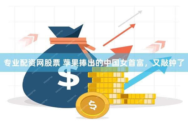 专业配资网股票 苹果捧出的中国女首富，又敲钟了