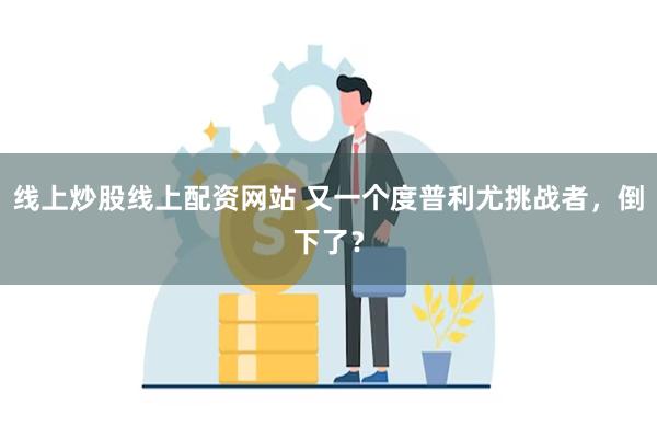 线上炒股线上配资网站 又一个度普利尤挑战者，倒下了？