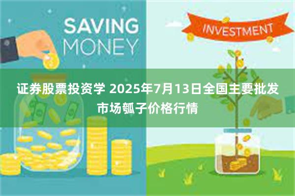 证券股票投资学 2025年7月13日全国主要批发市场瓠子价格行情