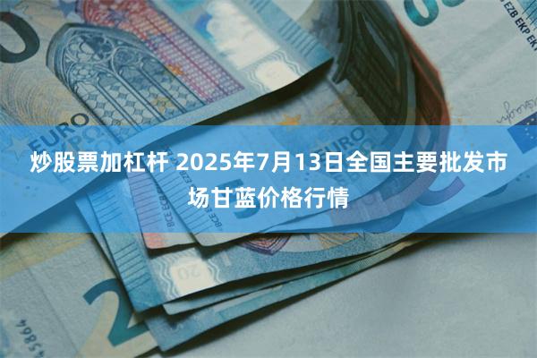 炒股票加杠杆 2025年7月13日全国主要批发市场甘蓝价格行情