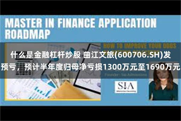 什么是金融杠杆炒股 曲江文旅(600706.SH)发预亏，预计半年度归母净亏损1300万元至1690万元