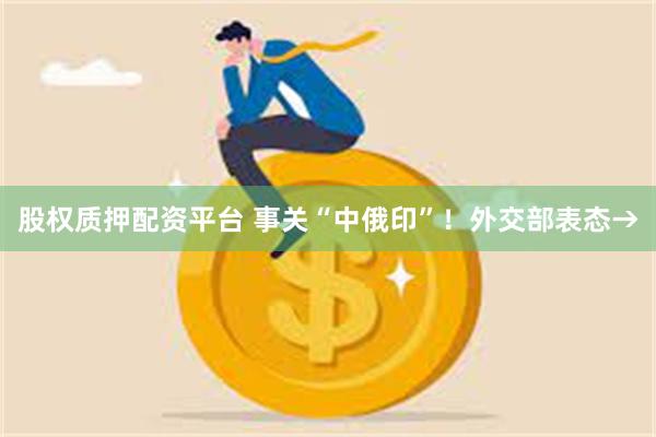 股权质押配资平台 事关“中俄印”！外交部表态→