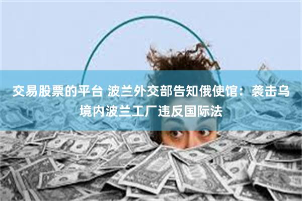 交易股票的平台 波兰外交部告知俄使馆：袭击乌境内波兰工厂违反国际法