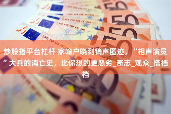 炒股指平台杠杆 家喻户晓到销声匿迹，“相声演员”大兵的消亡史，比你想的更恶劣_奇志_观众_搭档