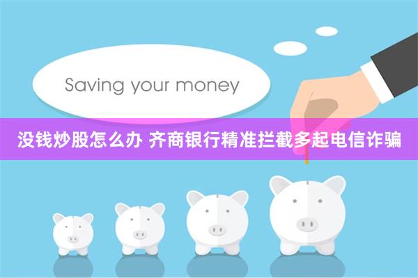 没钱炒股怎么办 齐商银行精准拦截多起电信诈骗