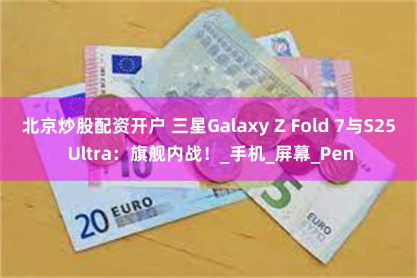 北京炒股配资开户 三星Galaxy Z Fold 7与S25 Ultra：旗舰内战！_手机_屏幕_Pen
