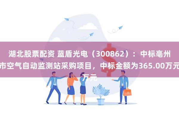 湖北股票配资 蓝盾光电（300862）：中标亳州市空气自动监测站采购项目，中标金额为365.00万元