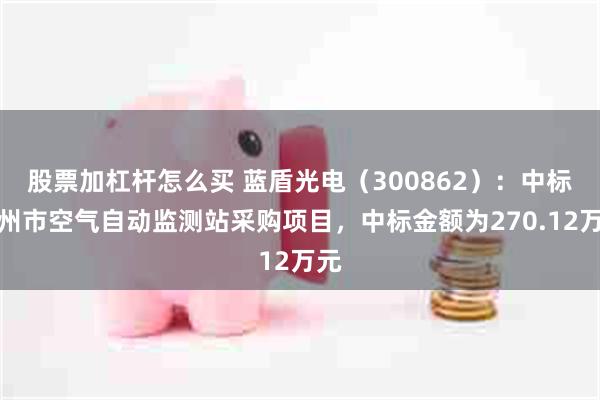 股票加杠杆怎么买 蓝盾光电（300862）：中标亳州市空气自动监测站采购项目，中标金额为270.12万元