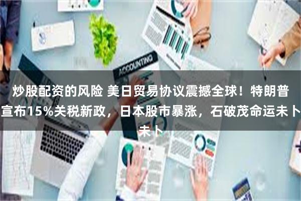 炒股配资的风险 美日贸易协议震撼全球！特朗普宣布15%关税新政，日本股市暴涨，石破茂命运未卜