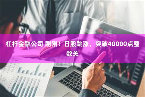 杠杆金融公司 刚刚！日股跳涨，突破40000点整数关