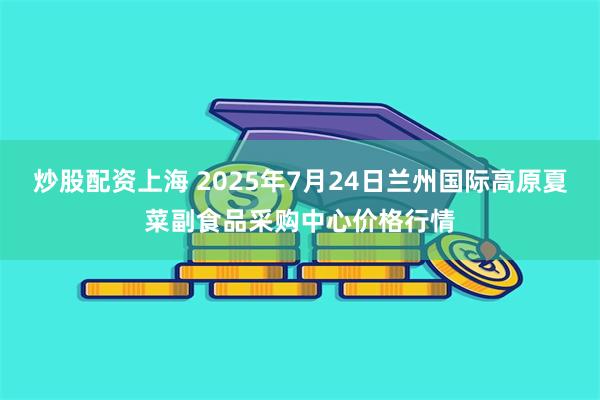 炒股配资上海 2025年7月24日兰州国际高原夏菜副食品采购中心价格行情