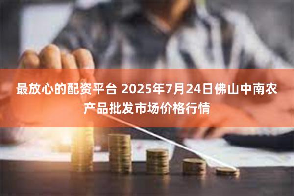最放心的配资平台 2025年7月24日佛山中南农产品批发市场价格行情