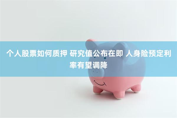 个人股票如何质押 研究值公布在即 人身险预定利率有望调降