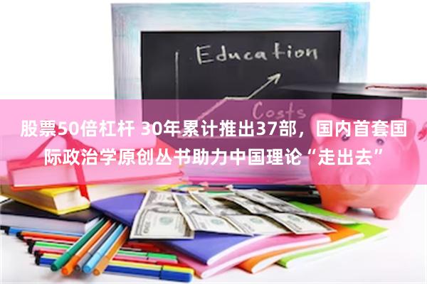 股票50倍杠杆 30年累计推出37部，国内首套国际政治学原创丛书助力中国理论“走出去”