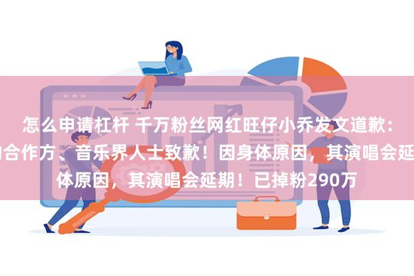 怎么申请杠杆 千万粉丝网红旺仔小乔发文道歉：向所有受到波及的合作方、音乐界人士致歉！因身体原因，其演唱会延期！已掉粉290万