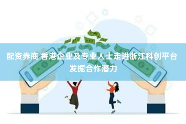配资券商 香港企业及专业人士走进浙江科创平台 发掘合作潜力