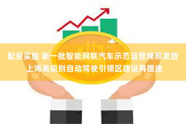 配资买股 新一批智能网联汽车示范运营牌照发放 上海高级别自动驾驶引领区建设再提速