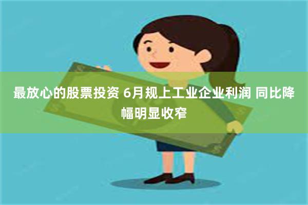 最放心的股票投资 6月规上工业企业利润 同比降幅明显收窄