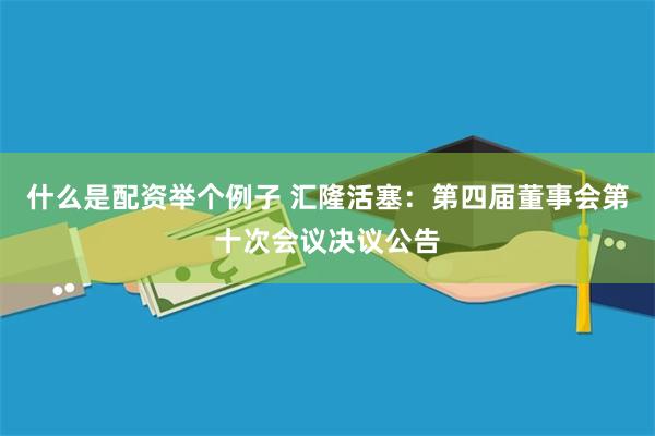 什么是配资举个例子 汇隆活塞：第四届董事会第十次会议决议公告