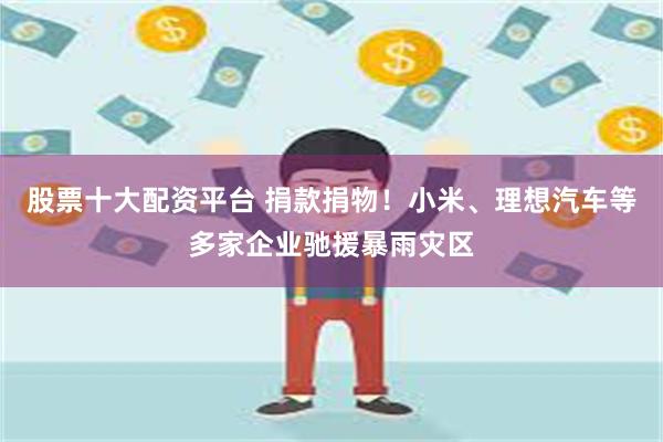 股票十大配资平台 捐款捐物！小米、理想汽车等多家企业驰援暴雨灾区