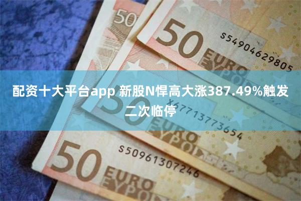 配资十大平台app 新股N悍高大涨387.49%触发二次临停